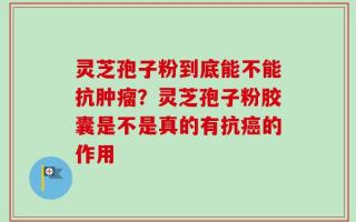 灵芝孢子粉到底能不能抗肿瘤？灵芝孢子粉胶囊是不是真的有抗癌的作用
