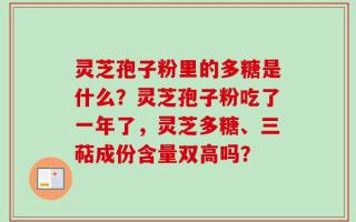 灵芝孢子粉里的多糖是什么？灵芝孢子粉吃了一年了，灵芝多糖、三萜成份含量双高吗？