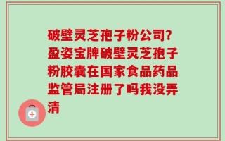 破壁灵芝孢子粉公司？盈姿宝牌破壁灵芝孢子粉胶囊在国家食品药品监管局注册了吗我没弄清
