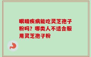 眼睛疾病能吃灵芝孢子粉吗？哪类人不适合服用灵芝孢子粉