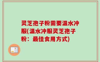 灵芝孢子粉需要温水冲服(温水冲服灵芝孢子粉：最佳食用方式)