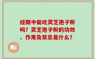 经期中能吃灵芝孢子粉吗？灵芝孢子粉的功效、作用及禁忌是什么？