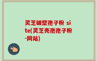 灵芝破壁孢子粉 site(灵芝壳孢孢子粉-网站)