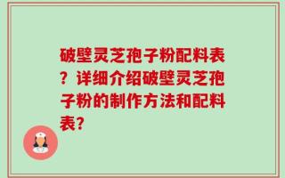 破壁灵芝孢子粉配料表？详细介绍破壁灵芝孢子粉的制作方法和配料表？