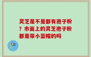 灵芝是不是都有孢子粉？市面上的灵芝孢子粉都是带小蓝帽的吗