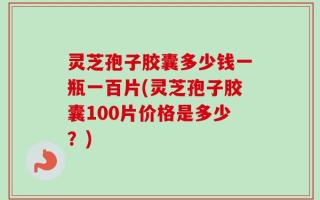 灵芝孢子胶囊多少钱一瓶一百片(灵芝孢子胶囊100片价格是多少？)