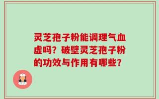 灵芝孢子粉能调理气血虚吗？破壁灵芝孢子粉的功效与作用有哪些？