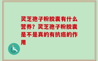 灵芝孢子粉胶囊有什么营养？灵芝孢子粉胶囊是不是真的有抗癌的作用