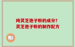 纯灵芝孢子粉的成分？灵芝孢子粉的制作配方
