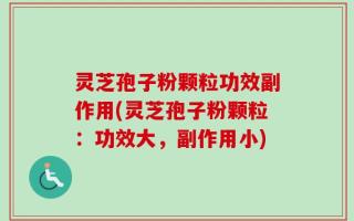 灵芝孢子粉颗粒功效副作用(灵芝孢子粉颗粒：功效大，副作用小)