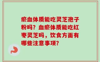 瘀血体质能吃灵芝孢子粉吗？血瘀体质能吃红枣灵芝吗，饮食方面有哪些注意事项？
