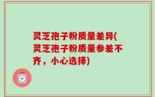 灵芝孢子粉质量差异(灵芝孢子粉质量参差不齐，小心选择)