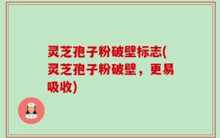 灵芝孢子粉破壁标志(灵芝孢子粉破壁，更易吸收)
