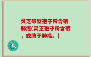 灵芝破壁孢子粉含硒 肺癌(灵芝孢子粉含硒，或助于肺癌。)