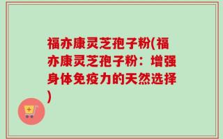 福亦康灵芝孢子粉(福亦康灵芝孢子粉：增强身体免疫力的天然选择)