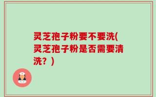灵芝孢子粉要不要洗(灵芝孢子粉是否需要清洗？)