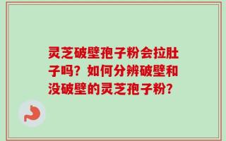 灵芝破壁孢子粉会拉肚子吗？如何分辨破壁和没破壁的灵芝孢子粉？