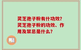 灵芝孢子粉有什功效？灵芝孢子粉的功效、作用及禁忌是什么？