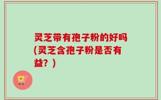灵芝带有孢子粉的好吗(灵芝含孢子粉是否有益？)