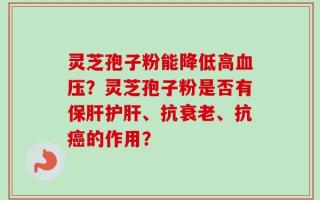 灵芝孢子粉能降低高血压？灵芝孢子粉是否有保肝护肝、抗衰老、抗癌的作用？
