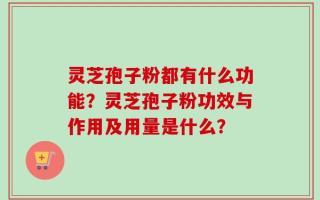 灵芝孢子粉都有什么功能？灵芝孢子粉功效与作用及用量是什么？