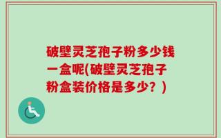 破壁灵芝孢子粉多少钱一盒呢(破壁灵芝孢子粉盒装价格是多少？)