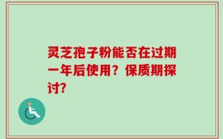 灵芝孢子粉能否在过期一年后使用？保质期探讨？