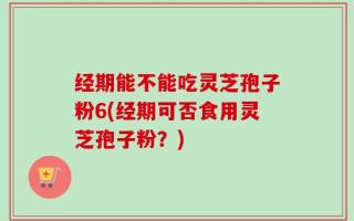 经期能不能吃灵芝孢子粉6(经期可否食用灵芝孢子粉？)