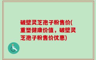 破壁灵芝孢子粉售价(重塑健康价值，破壁灵芝孢子粉售价优惠)