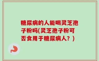 糖尿病的人能喝灵芝孢子粉吗(灵芝孢子粉可否食用于糖尿病人？)
