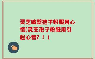 灵芝破壁孢子粉服用心慌(灵芝孢子粉服用引起心慌？！)