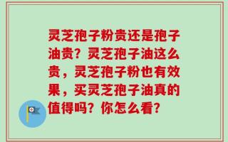 灵芝孢子粉贵还是孢子油贵？灵芝孢子油这么贵，灵芝孢子粉也有效果，买灵芝孢子油真的值得吗？你怎么看？