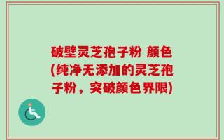 破壁灵芝孢子粉 颜色(纯净无添加的灵芝孢子粉，突破颜色界限)