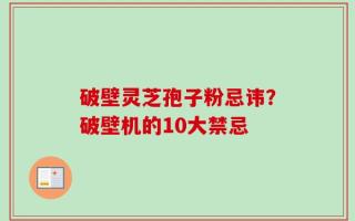 破壁灵芝孢子粉忌讳？破壁机的10大禁忌