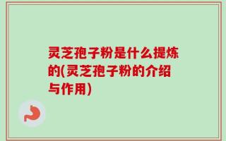 灵芝孢子粉是什么提炼的(灵芝孢子粉的介绍与作用)