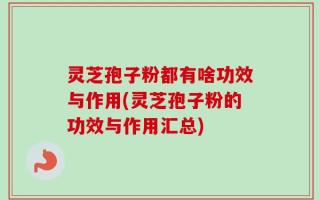 灵芝孢子粉都有啥功效与作用(灵芝孢子粉的功效与作用汇总)