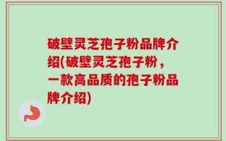 破壁灵芝孢子粉品牌介绍(破壁灵芝孢子粉，一款高品质的孢子粉品牌介绍)