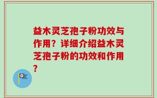 益木灵芝孢子粉功效与作用？详细介绍益木灵芝孢子粉的功效和作用？