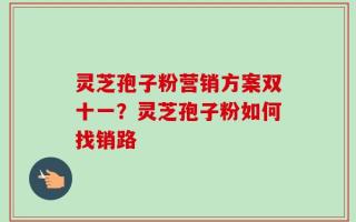 灵芝孢子粉营销方案双十一？灵芝孢子粉如何找销路