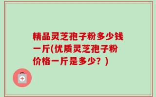 精品灵芝孢子粉多少钱一斤(优质灵芝孢子粉价格一斤是多少？)