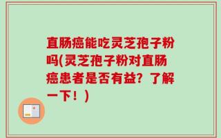 直肠癌能吃灵芝孢子粉吗(灵芝孢子粉对直肠癌患者是否有益？了解一下！)