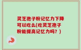 灵芝孢子粉记忆力下降可以吃么(吃灵芝孢子粉能提高记忆力吗？)