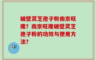 破壁灵芝孢子粉南京旺隆？南京旺隆破壁灵芝孢子粉的功效与使用方法？