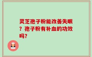 灵芝孢子粉能改善失眠？孢子粉有补血的功效吗？