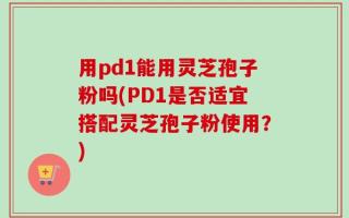 用pd1能用灵芝孢子粉吗(PD1是否适宜搭配灵芝孢子粉使用？)