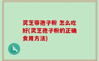 灵芝带孢子粉 怎么吃好(灵芝孢子粉的正确食用方法)