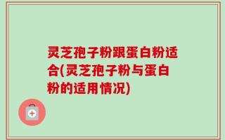 灵芝孢子粉跟蛋白粉适合(灵芝孢子粉与蛋白粉的适用情况)