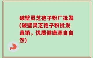 破壁灵芝孢子粉厂批发(破壁灵芝孢子粉批发直销，优质健康源自自然)