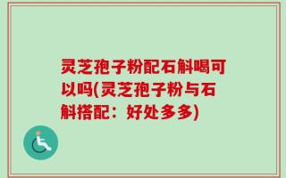 灵芝孢子粉配石斛喝可以吗(灵芝孢子粉与石斛搭配：好处多多)
