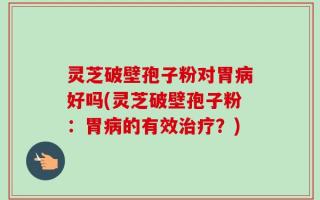 灵芝破壁孢子粉对胃病好吗(灵芝破壁孢子粉：胃病的有效治疗？)